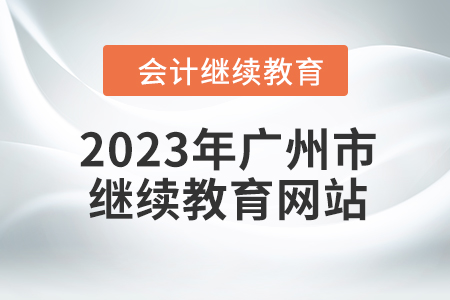 2023年廣州市會(huì)計(jì)人員繼續(xù)教育網(wǎng)站在哪？