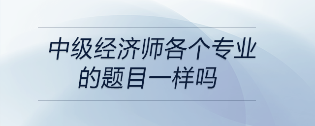 中級經(jīng)濟師各個專業(yè)的題目一樣嗎