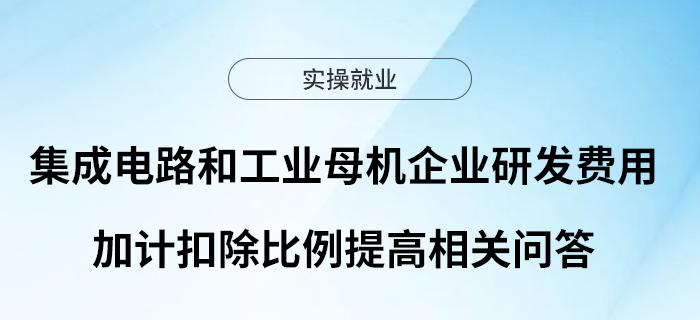 集成電路和工業(yè)母機(jī)企業(yè)研發(fā)費(fèi)用加計(jì)扣除比例提高相關(guān)問(wèn)答
