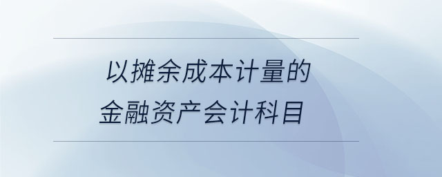 以攤余成本計(jì)量的金融資產(chǎn)會(huì)計(jì)科目