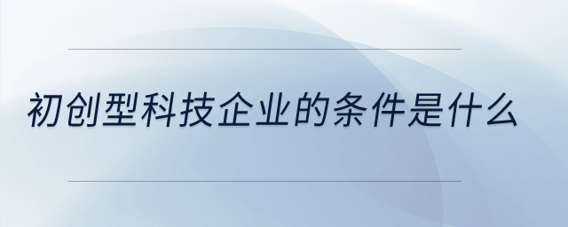 初創(chuàng)型科技企業(yè)的條件是什么？