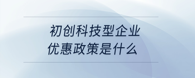 初創(chuàng)科技型企業(yè)優(yōu)惠政策是什么？