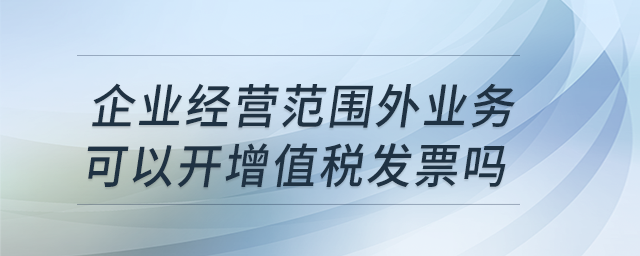 企業(yè)經(jīng)營(yíng)范圍外業(yè)務(wù)可以開(kāi)增值稅發(fā)票嗎？