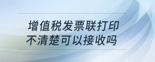 增值稅發(fā)票聯(lián)打印不清楚可以接收嗎？