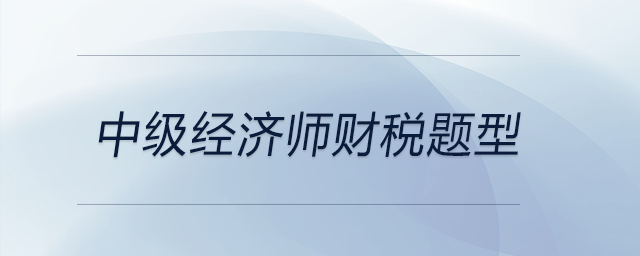 中級(jí)經(jīng)濟(jì)師財(cái)稅題型