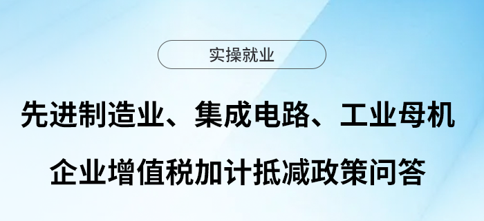 10先進制造業(yè)、集成電路、工業(yè)母機企業(yè)增值稅加計抵減政策問答