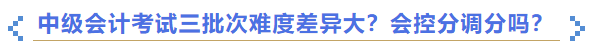 2023年中級會計考試三批次難度差異大？會控分調(diào)分嗎？