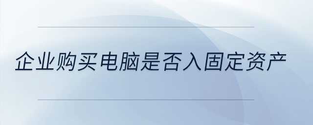 企業(yè)購(gòu)買電腦是否入固定資產(chǎn)？