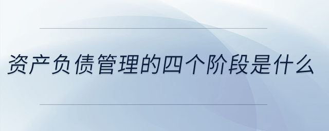 資產(chǎn)負(fù)債管理的四個階段是什么？