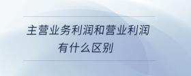 主營(yíng)業(yè)務(wù)利潤(rùn)和營(yíng)業(yè)利潤(rùn)有什么區(qū)別