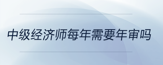 中級(jí)經(jīng)濟(jì)師每年需要年審嗎