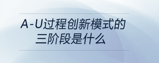 a-u過(guò)程創(chuàng)新模式的三階段是什么