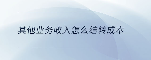 其他業(yè)務收入怎么結轉(zhuǎn)成本