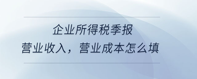 企業(yè)所得稅季報(bào)營(yíng)業(yè)收入，營(yíng)業(yè)成本怎么填