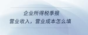 企業(yè)所得稅季報(bào)營(yíng)業(yè)收入，營(yíng)業(yè)成本怎么填