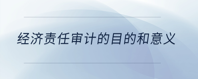 經(jīng)濟(jì)責(zé)任審計(jì)的目的和意義？