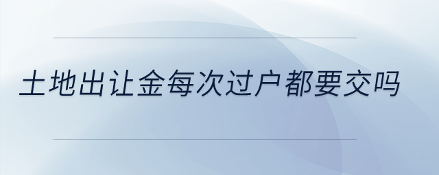 土地出讓金每次過戶都要交嗎？