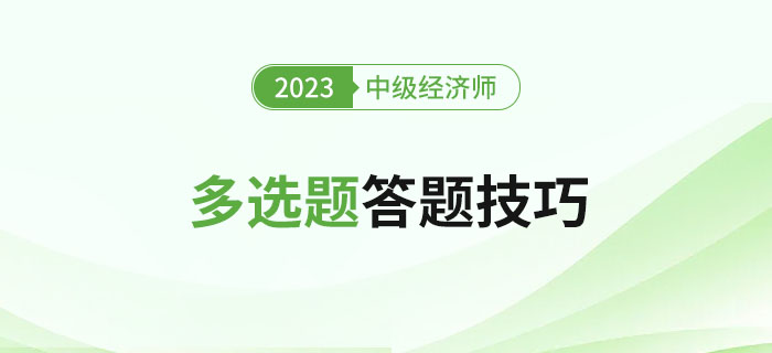2023年中級(jí)經(jīng)濟(jì)師考試多選題答題技巧，新手建議收藏！