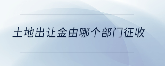 土地出讓金由哪個部門征收？