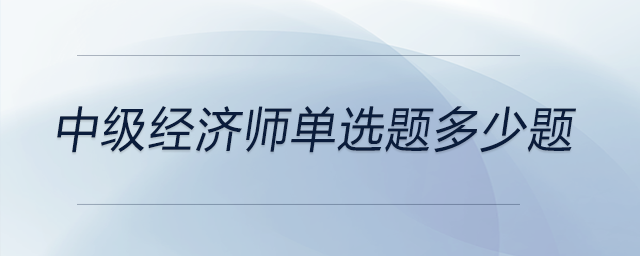 中級(jí)經(jīng)濟(jì)師單選題多少題