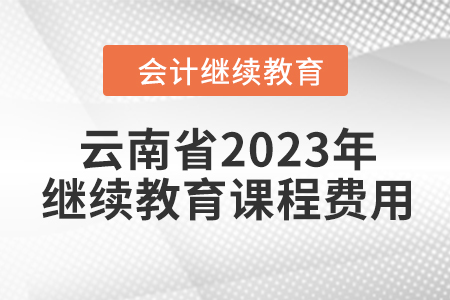 云南省2023年會計繼續(xù)教育課程費用