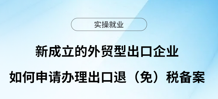 新成立的外貿(mào)型出口企業(yè)如何申請(qǐng)辦理出口退（免）稅備案？