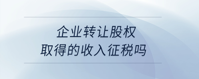 企業(yè)轉(zhuǎn)讓股權(quán)取得的收入征稅嗎？
