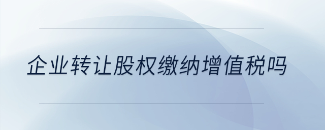 企業(yè)轉(zhuǎn)讓股權(quán)繳納增值稅嗎？