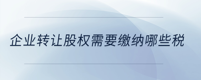 企業(yè)轉(zhuǎn)讓股權(quán)需要繳納哪些稅？