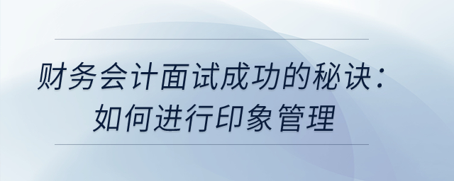 財(cái)務(wù)會(huì)計(jì)面試成功的秘訣：如何進(jìn)行印象管理？