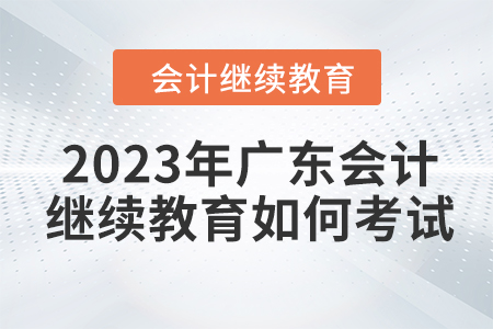 2023年廣東會計(jì)繼續(xù)教育如何考試？