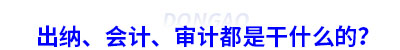 初級(jí)會(huì)計(jì)：出納、會(huì)計(jì)、審計(jì)都是干什么的？