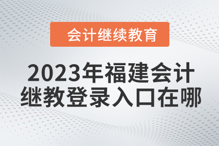 2023年福建會計繼續(xù)教育網登錄入口在哪？