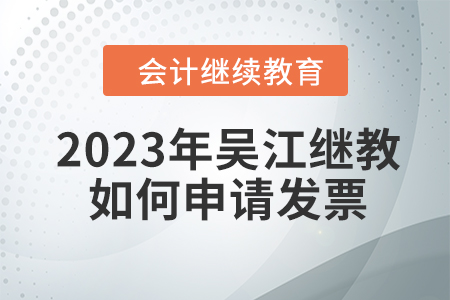 2023年吳江會(huì)計(jì)繼續(xù)教育如何申請(qǐng)發(fā)票？