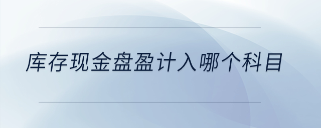 庫存現(xiàn)金盤盈計入哪個科目？