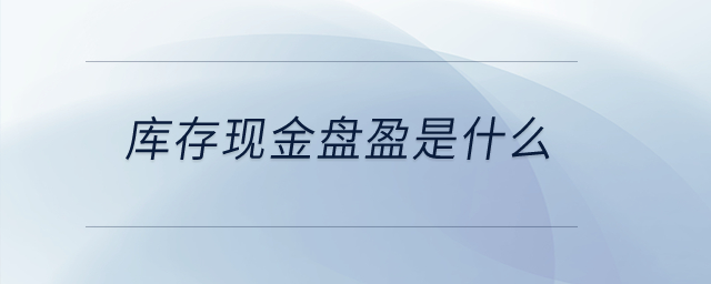 庫存現(xiàn)金盤盈是什么？