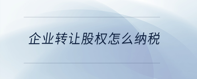 企業(yè)轉(zhuǎn)讓股權(quán)怎么納稅？