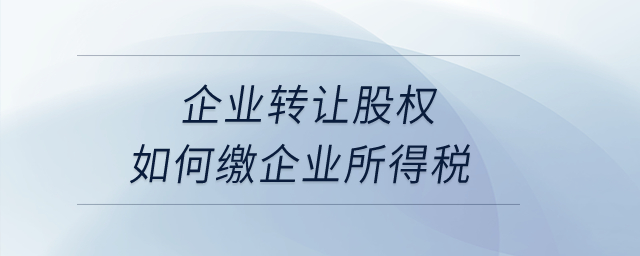 企業(yè)轉(zhuǎn)讓股權(quán)如何繳企業(yè)所得稅？