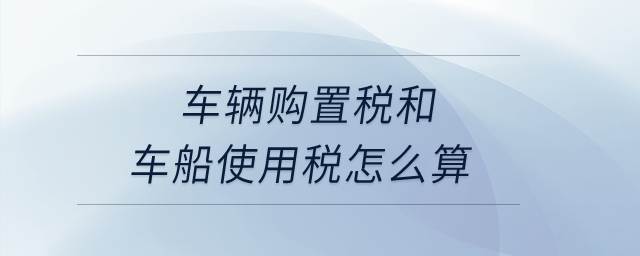 車輛購置稅和車船使用稅怎么算？