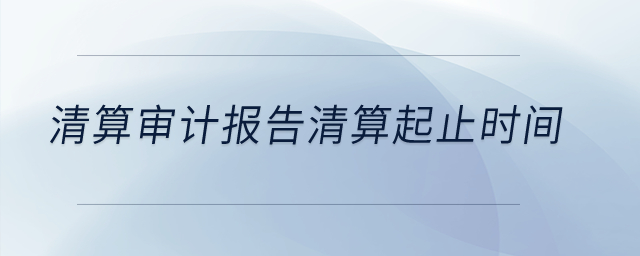 清算審計(jì)報告清算起止時間？