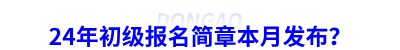 24年初級會計報名簡章本月發(fā)布？