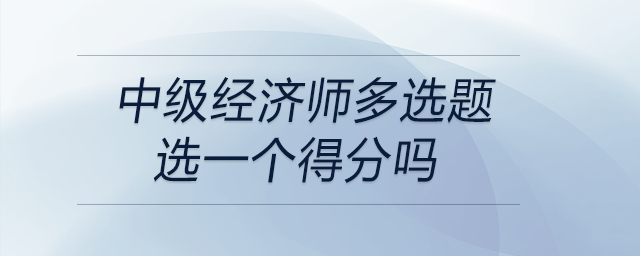 中級經(jīng)濟(jì)師多選題選一個得分嗎