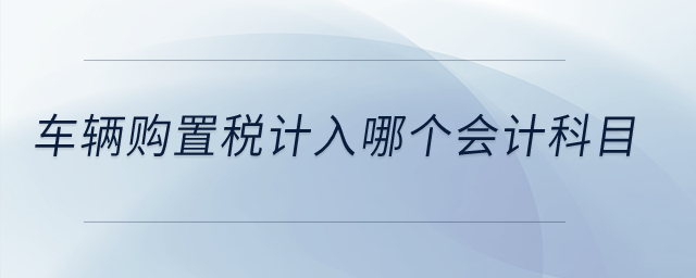 車輛購置稅計(jì)入哪個(gè)會(huì)計(jì)科目？