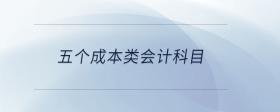 五個(gè)成本類會(huì)計(jì)科目