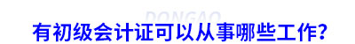 有初級(jí)會(huì)計(jì)證可以從事哪些工作？