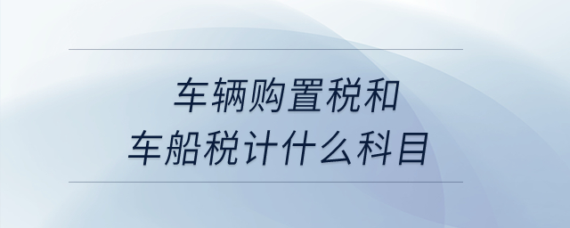 車輛購置稅和車船稅計什么科目？
