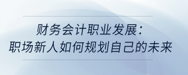 財務(wù)會計職業(yè)發(fā)展：職場新人如何規(guī)劃自己的未來