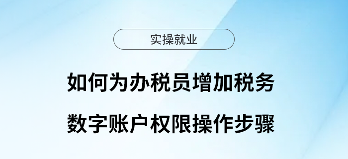 如何為辦稅員增加稅務(wù)數(shù)字賬戶權(quán)限？操作步驟來啦！