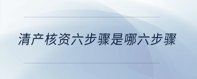 清產(chǎn)核資六步驟是哪六步驟？