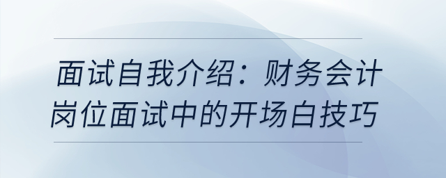 面試自我介紹：財務(wù)會計崗位面試中的開場白技巧